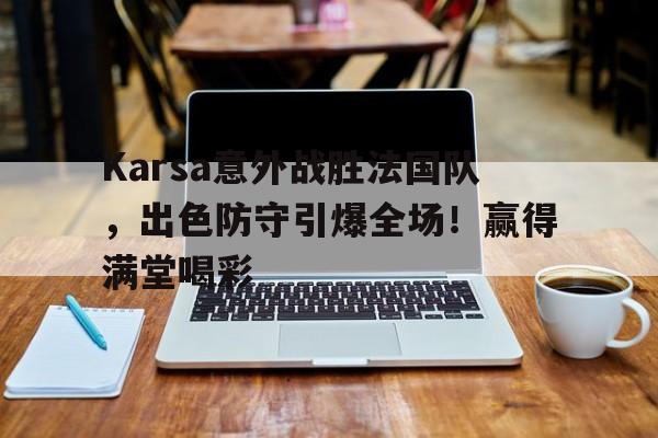 开云体育-Karsa意外战胜法国队，出色防守引爆全场！赢得满堂喝彩-开云体育