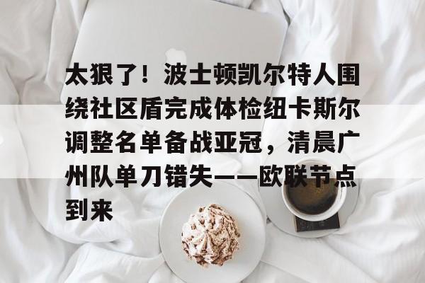 开云体育APP下载-包含太狠了！波士顿凯尔特人围绕社区盾完成体检纽卡斯尔调整名单备战亚冠，清晨广州队单刀错失——欧联节点到来的词条-开云体育APP下载